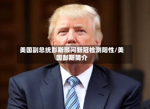 美国副总统彭斯顾问新冠检测阳性/美国彭斯简介