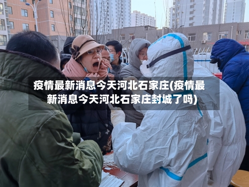 疫情最新消息今天河北石家庄(疫情最新消息今天河北石家庄封城了吗)