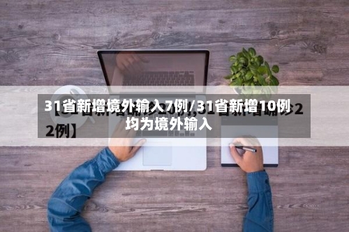 31省新增境外输入7例/31省新增10例 均为境外输入-第3张图片