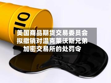 美国商品期货交易委员会拟撤销对温克莱沃斯兄弟加密交易所的处罚令-第2张图片