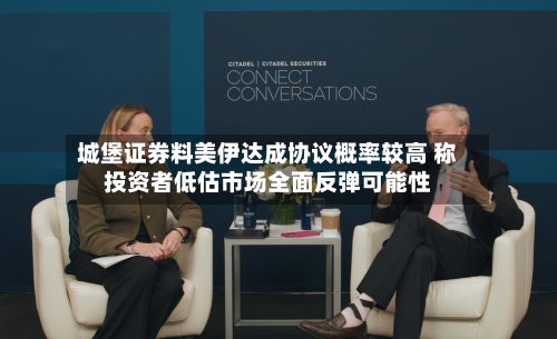 城堡证券料美伊达成协议概率较高 称投资者低估市场全面反弹可能性-第3张图片