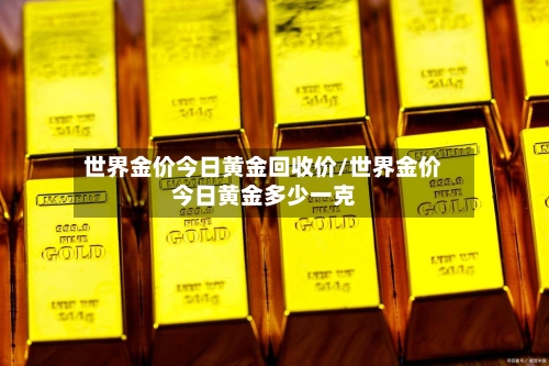 世界金价今日黄金回收价/世界金价今日黄金多少一克-第2张图片