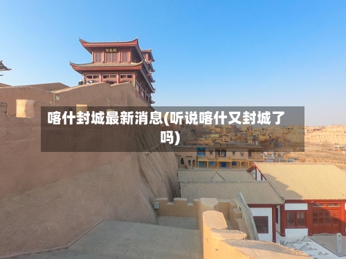 喀什封城最新消息(听说喀什又封城了吗)