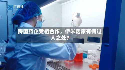 跨国药企竞相合作	，伊米诺康有何过人之处？-第2张图片