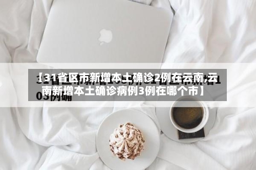 【31省区市新增本土确诊2例在云南,云南新增本土确诊病例3例在哪个市】