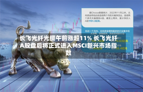 长飞光纤光缆午前涨超11% 长飞光纤A股盘后将正式进入MSCI新兴市场指数