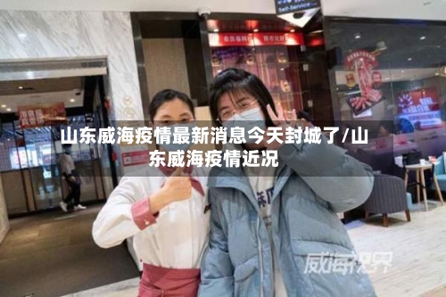 山东威海疫情最新消息今天封城了/山东威海疫情近况