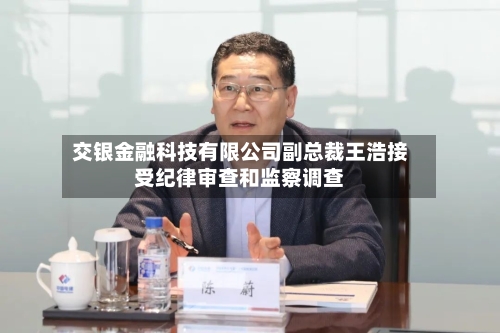 交银金融科技有限公司副总裁王浩接受纪律审查和监察调查
