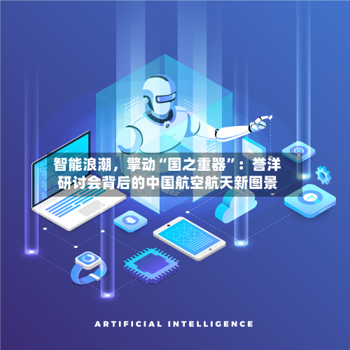智能浪潮	，擎动“国之重器”：誉洋研讨会背后的中国航空航天新图景-第3张图片
