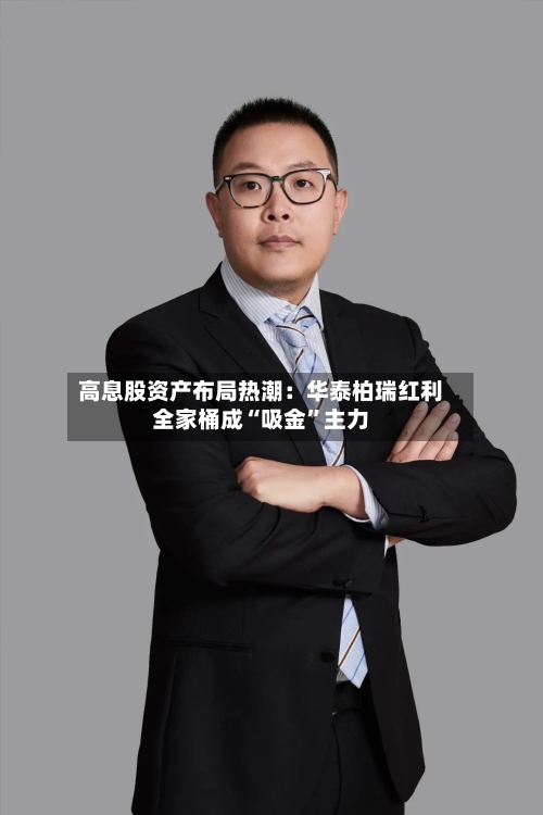 高息股资产布局热潮：华泰柏瑞红利全家桶成“吸金”主力-第3张图片