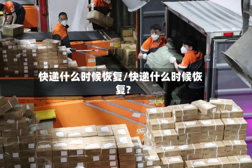 快递什么时候恢复/快递什么时候恢复?