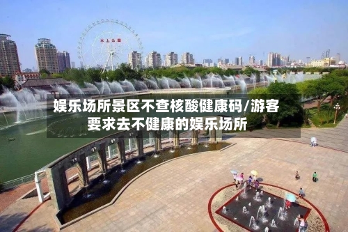 娱乐场所景区不查核酸健康码/游客要求去不健康的娱乐场所-第2张图片
