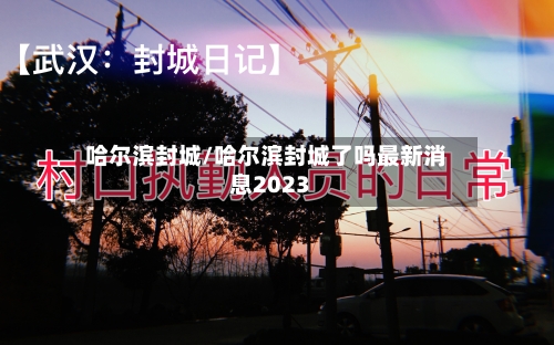 哈尔滨封城/哈尔滨封城了吗最新消息2023