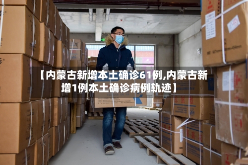 【内蒙古新增本土确诊61例,内蒙古新增1例本土确诊病例轨迹】-第2张图片