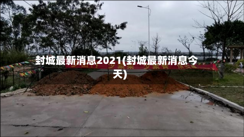 封城最新消息2021(封城最新消息今天)-第2张图片