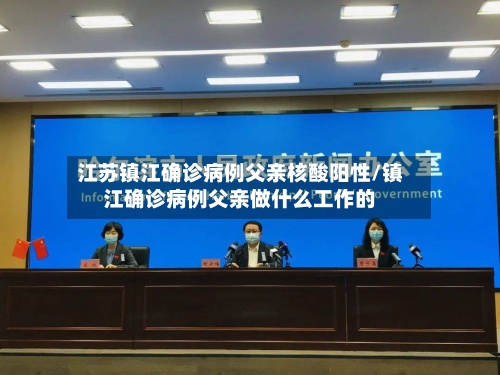 江苏镇江确诊病例父亲核酸阳性/镇江确诊病例父亲做什么工作的