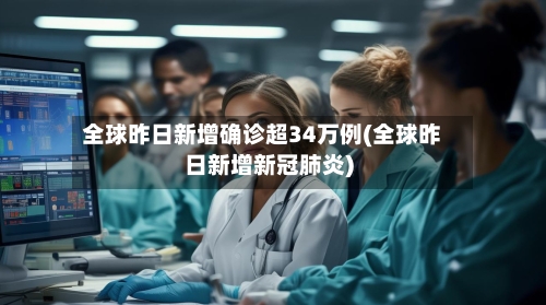 全球昨日新增确诊超34万例(全球昨日新增新冠肺炎)-第3张图片