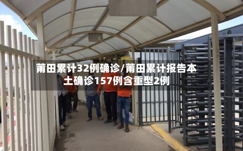 莆田累计32例确诊/莆田累计报告本土确诊157例含重型2例