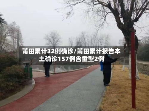 莆田累计32例确诊/莆田累计报告本土确诊157例含重型2例-第2张图片