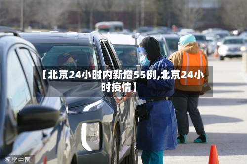 【北京24小时内新增55例,北京24小时疫情】-第3张图片