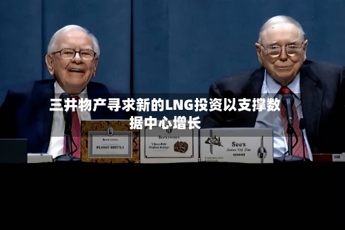 三井物产寻求新的LNG投资以支撑数据中心增长