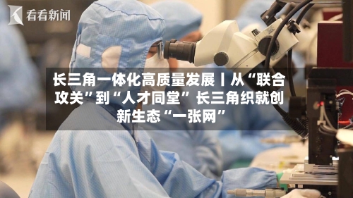 长三角一体化高质量发展丨从“联合攻关”到“人才同堂” 长三角织就创新生态“一张网”-第3张图片
