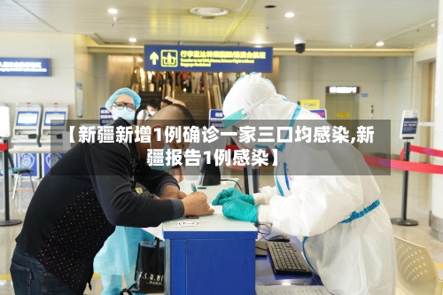 【新疆新增1例确诊一家三口均感染,新疆报告1例感染】