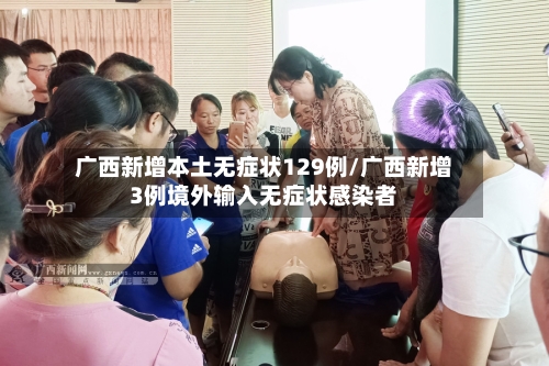 广西新增本土无症状129例/广西新增3例境外输入无症状感染者