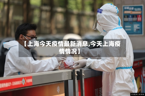 【上海今天疫情最新消息,今天上海疫情情况】-第3张图片