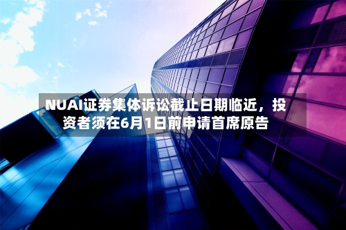 NUAI证券集体诉讼截止日期临近，投资者须在6月1日前申请首席原告