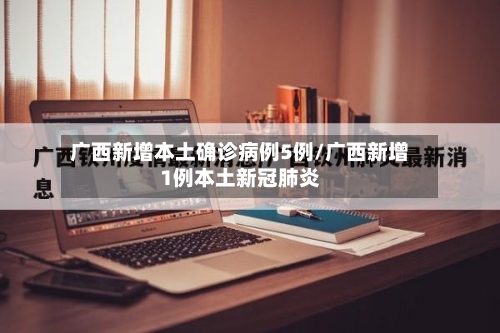 广西新增本土确诊病例5例/广西新增1例本土新冠肺炎