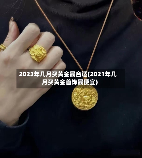 2023年几月买黄金最合适(2021年几月买黄金首饰最便宜)-第3张图片