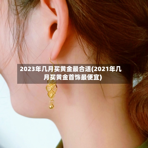 2023年几月买黄金最合适(2021年几月买黄金首饰最便宜)-第2张图片