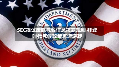 SEC提议废除气候信息披露规则 拜登时代气候政策再遭逆转