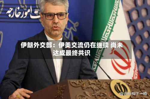 伊朗外交部：伊美交流仍在继续 尚未达成最终共识-第2张图片