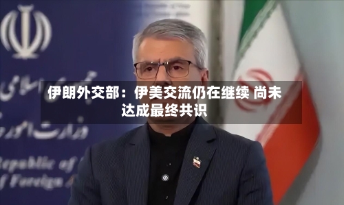 伊朗外交部：伊美交流仍在继续 尚未达成最终共识-第3张图片