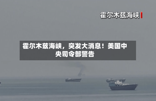 霍尔木兹海峡	，突发大消息！美国中央司令部警告-第2张图片