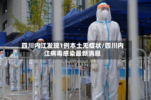 四川内江发现1例本土无症状/四川内江病毒感染最新消息-第2张图片