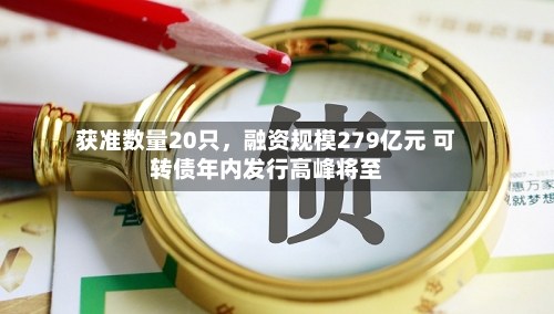 获准数量20只，融资规模279亿元 可转债年内发行高峰将至