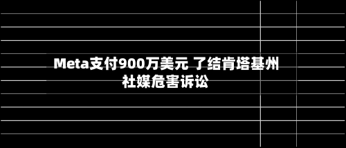 Meta支付900万美元 了结肯塔基州社媒危害诉讼