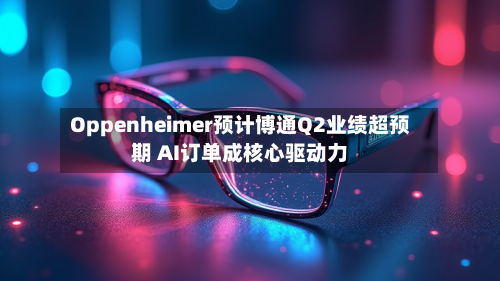 Oppenheimer预计博通Q2业绩超预期 AI订单成核心驱动力-第2张图片