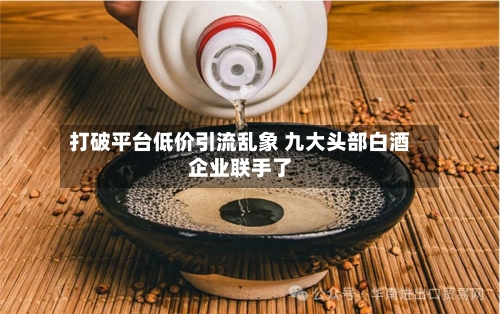 打破平台低价引流乱象 九大头部白酒企业联手了