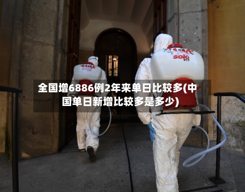 全国增6886例2年来单日比较多(中国单日新增比较多是多少)