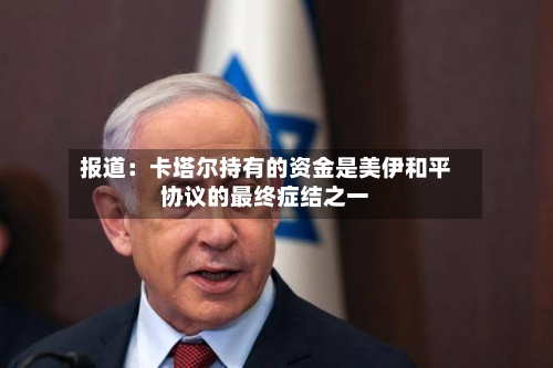 报道：卡塔尔持有的资金是美伊和平协议的最终症结之一-第2张图片