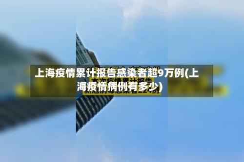 上海疫情累计报告感染者超9万例(上海疫情病例有多少)
