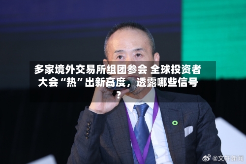 多家境外交易所组团参会 全球投资者大会“热”出新高度，透露哪些信号？-第2张图片