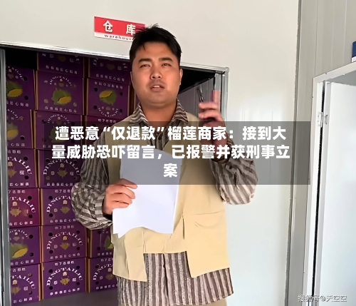 遭恶意“仅退款”榴莲商家：接到大量威胁恐吓留言	，已报警并获刑事立案-第2张图片