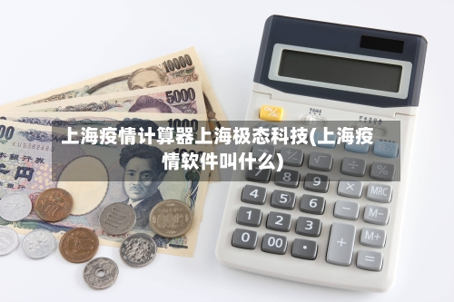 上海疫情计算器上海极态科技(上海疫情软件叫什么)