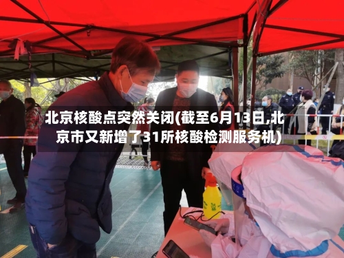 北京核酸点突然关闭(截至6月13日,北京市又新增了31所核酸检测服务机)