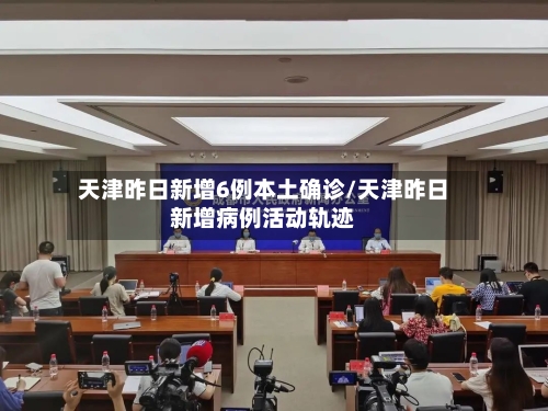 天津昨日新增6例本土确诊/天津昨日新增病例活动轨迹